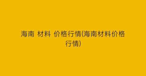 海南 材料 价格行情(海南材料价格行情)